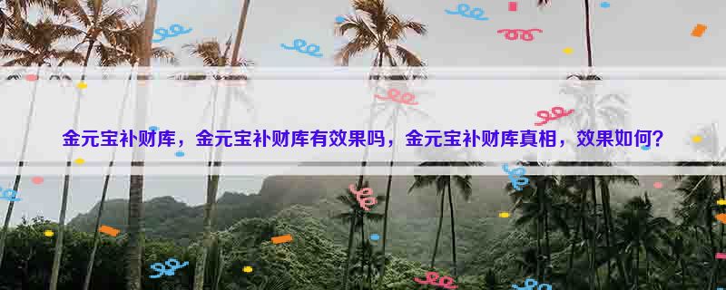 金元宝补财库，金元宝补财库有效果吗，金元宝补财库真相，效果如何？