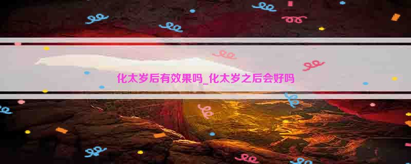 化太岁后有效果吗_化太岁之后会好吗