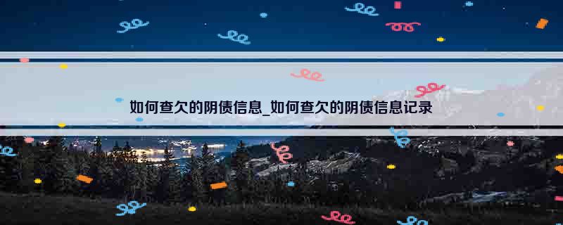 如何查欠的阴债信息_如何查欠的阴债信息记录