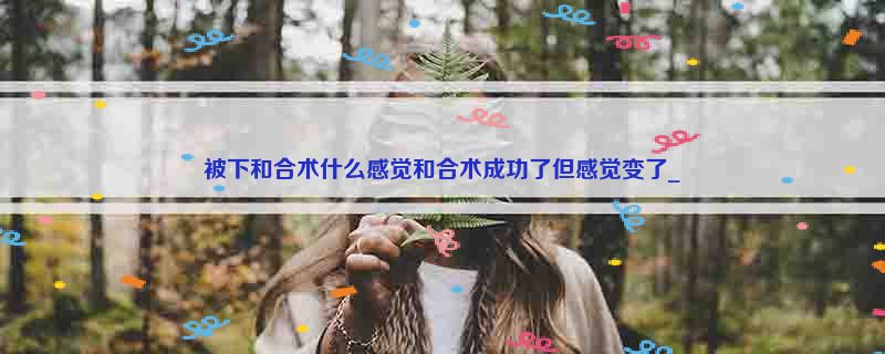 被下和合术什么感觉和合术成功了但感觉变了_