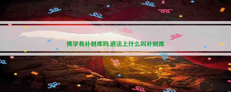 佛学有补财库吗,道法上什么叫补财库