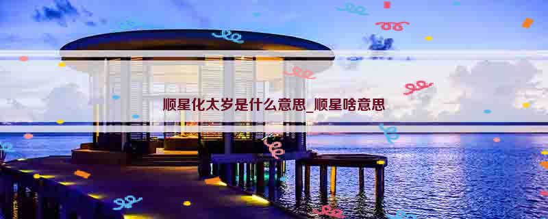 顺星化太岁是什么意思_顺星啥意思