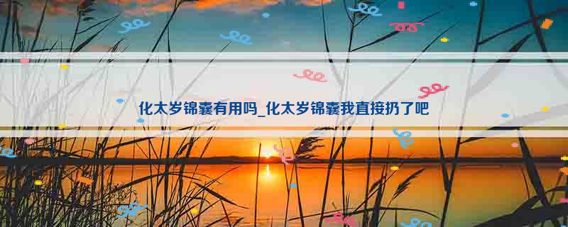 化太岁锦囊有用吗_化太岁锦囊我直接扔了吧