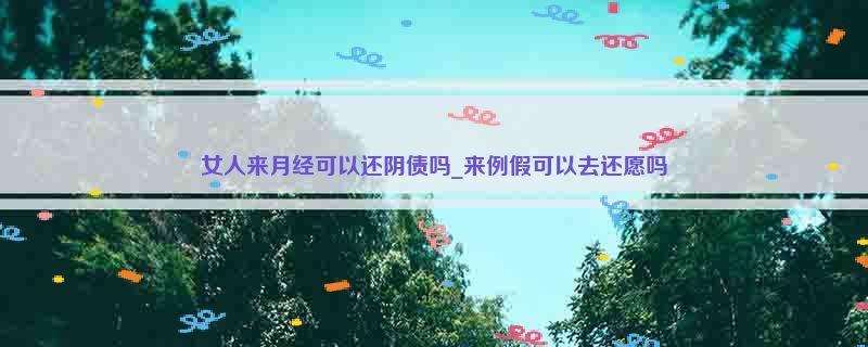 女人来月经可以还阴债吗_来例假可以去还愿吗