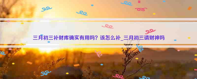 三月初三补财库确实有用吗？该怎么补_三月初三请财神吗