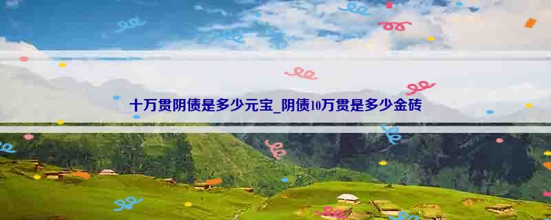 十万贯阴债是多少元宝_阴债10万贯是多少金砖