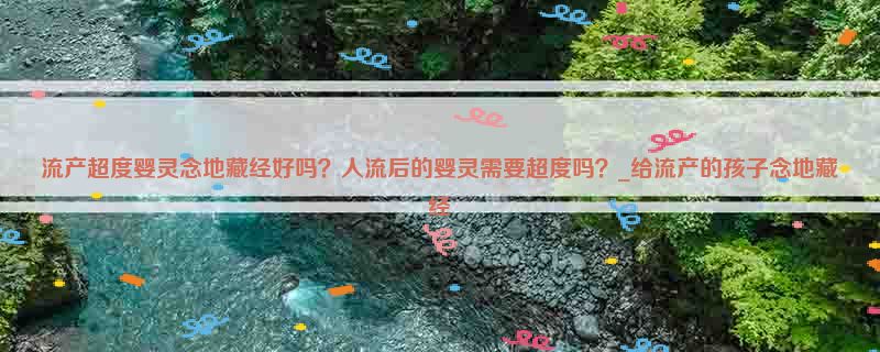 流产超度婴灵念地藏经好吗？人流后的婴灵需要超度吗？_给流产的孩子念地藏经