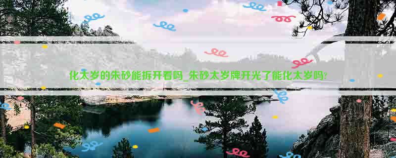 化太岁的朱砂能拆开看吗_朱砂太岁牌开光了能化太岁吗?