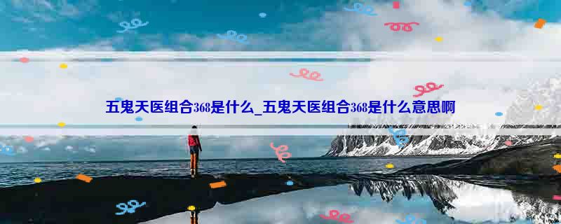 五鬼天医组合368是什么_五鬼天医组合368是什么意思啊