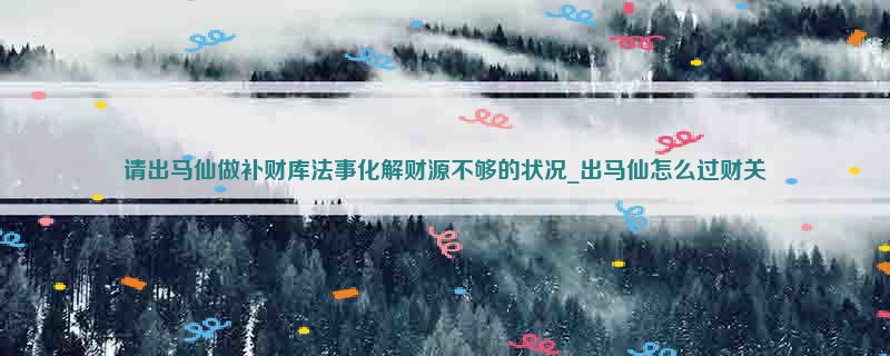 请出马仙做补财库法事化解财源不够的状况_出马仙怎么过财关