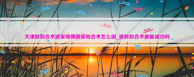 天津做和合术道家师傅道家和合术怎么做_道教和合术都能成功吗