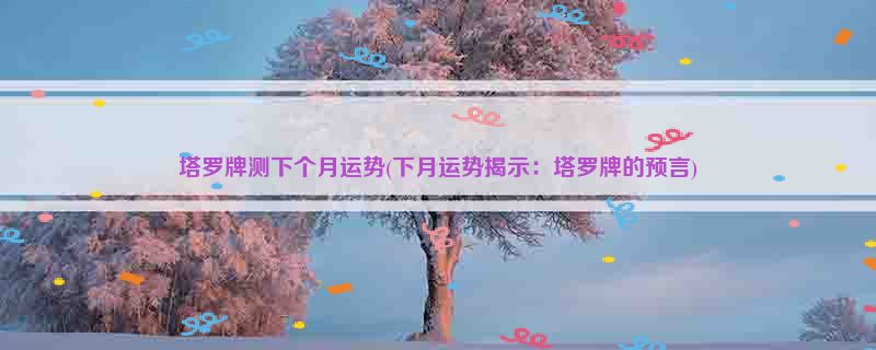 塔罗牌测下个月运势(下月运势揭示：塔罗牌的预言)