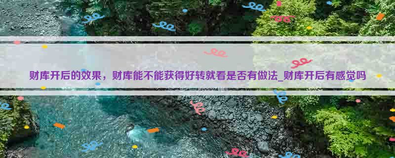 财库开后的效果，财库能不能获得好转就看是否有做法_财库开后有感觉吗