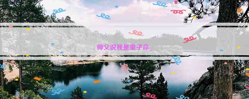 师父说我是童子命_