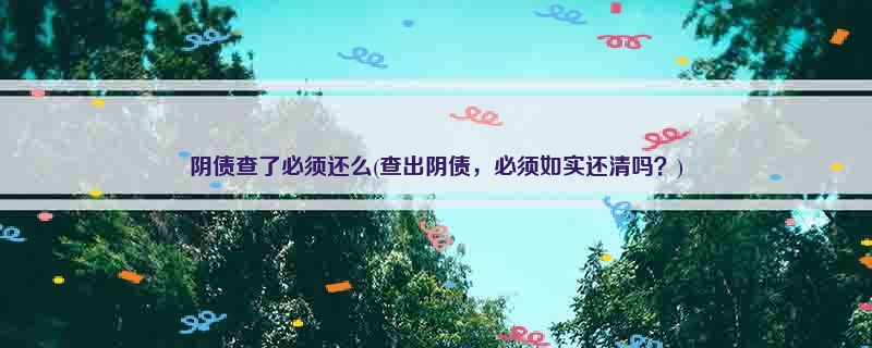 阴债查了必须还么(查出阴债，必须如实还清吗？)