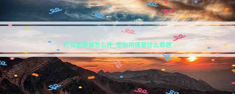 打完胎阴债怎么还_堕胎阴债是什么意思