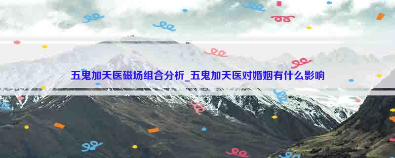 五鬼加天医磁场组合分析_五鬼加天医对婚姻有什么影响