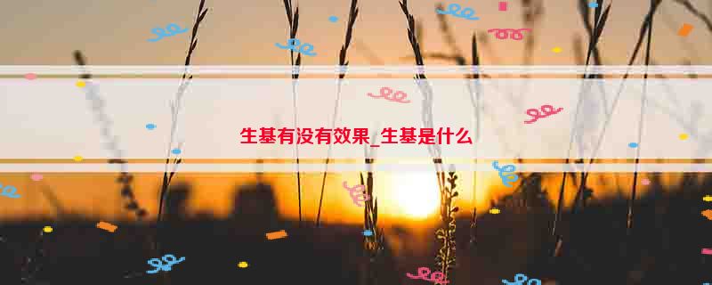 生基有没有效果_生基是什么