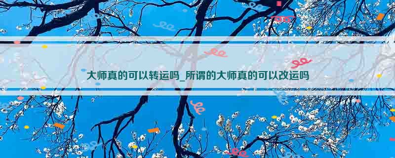 大师真的可以转运吗_所谓的大师真的可以改运吗