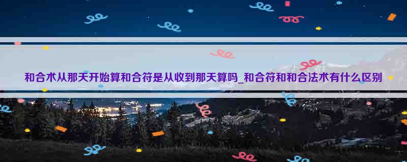 和合术从那天开始算和合符是从收到那天算吗_和合符和和合法术有什么区别