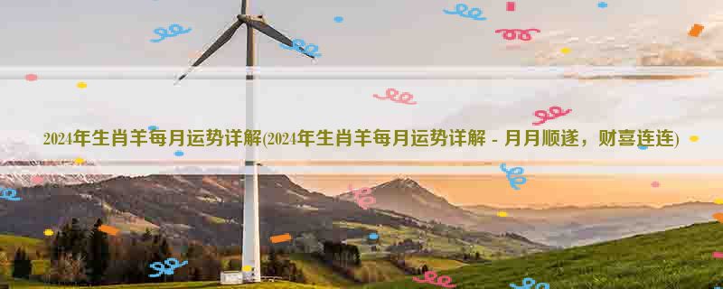 2024年生肖羊每月运势详解(2024年生肖羊每月运势详解 - 月月顺遂，财喜连连)