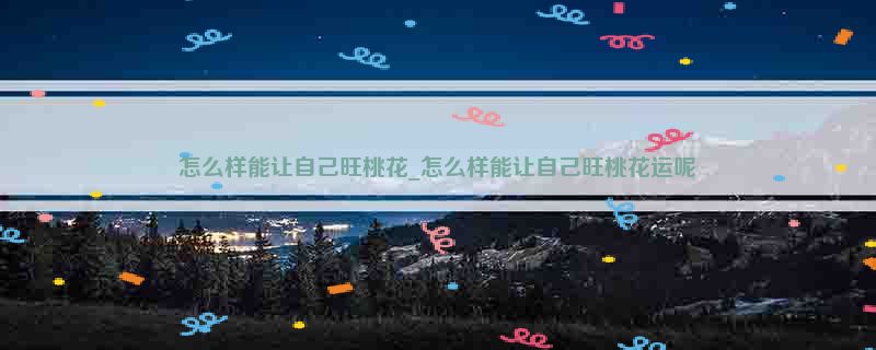 怎么样能让自己旺桃花_怎么样能让自己旺桃花运呢