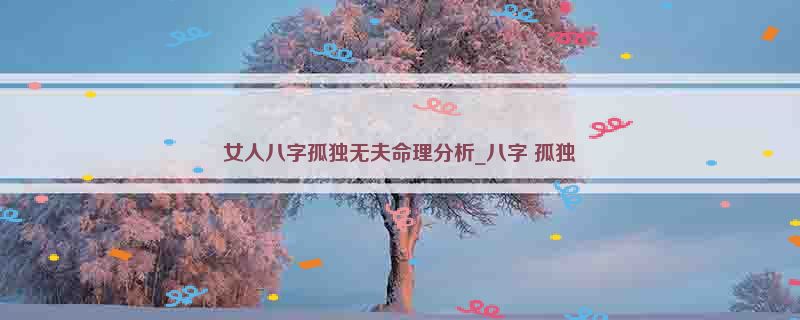 女人八字孤独无夫命理分析_八字 孤独