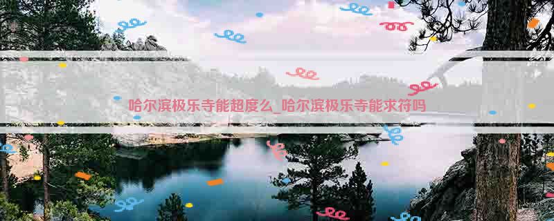 哈尔滨极乐寺能超度么_哈尔滨极乐寺能求符吗