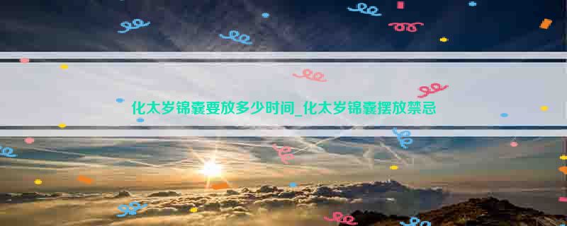 化太岁锦囊要放多少时间_化太岁锦囊摆放禁忌