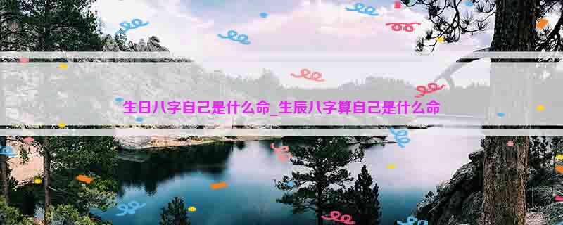 生日八字自己是什么命_生辰八字算自己是什么命