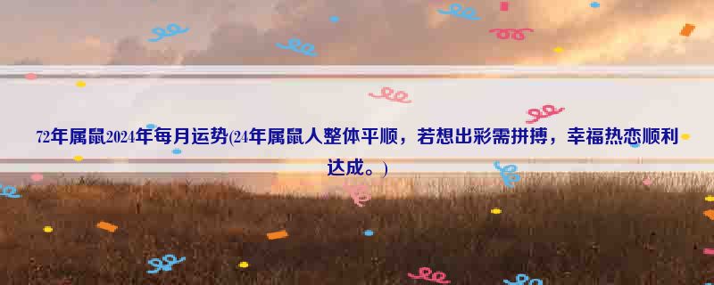 72年属鼠2024年每月运势(24年属鼠人整体平顺，若想出彩需拼搏，幸福热恋顺利达成。)