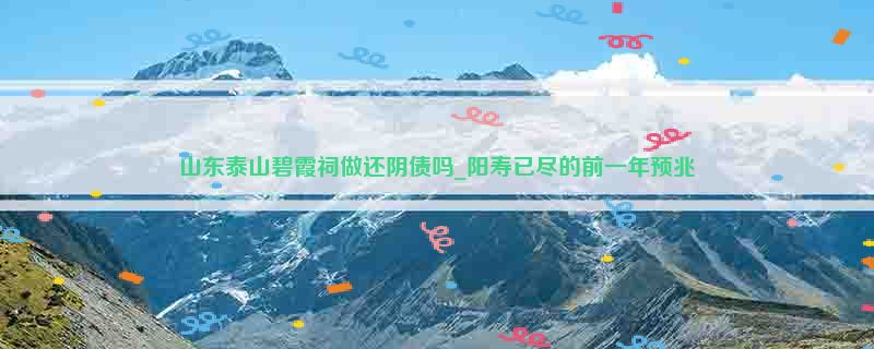 山东泰山碧霞祠做还阴债吗_阳寿已尽的前一年预兆