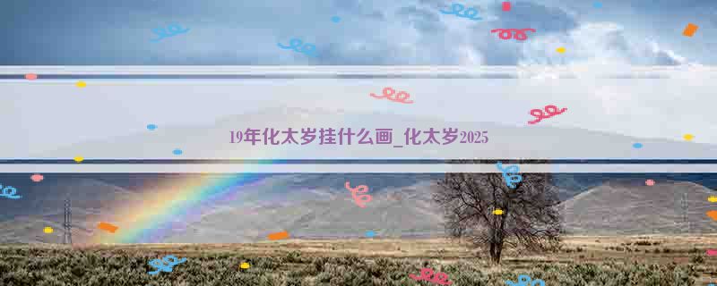 19年化太岁挂什么画_化太岁2025
