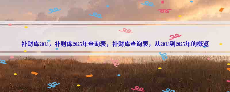 补财库2013，补财库2025年查询表，补财库查询表，从2013到2025年的概览