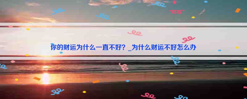 你的财运为什么一直不好？_为什么财运不好怎么办