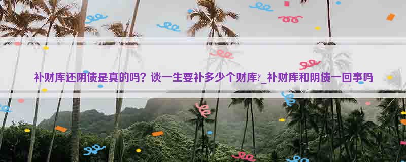 补财库还阴债是真的吗？谈一生要补多少个财库?_补财库和阴债一回事吗