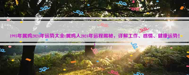 1993年属鸡2024年运势大全(属鸡人2024年运程揭秘，详解工作、感情、健康运势！)