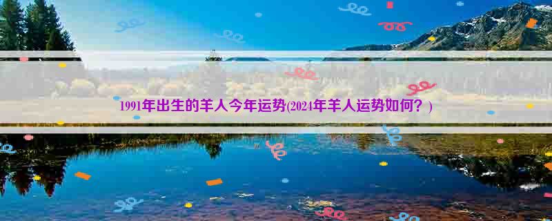 1991年出生的羊人今年运势(2024年羊人运势如何？)