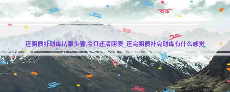 还阴债补财库法事步骤,今日还清阴债_还完阴债补完财库有什么感觉