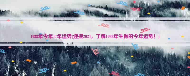 1988年今年17年运势(迎接2024，了解1988年生肖的今年运势！)