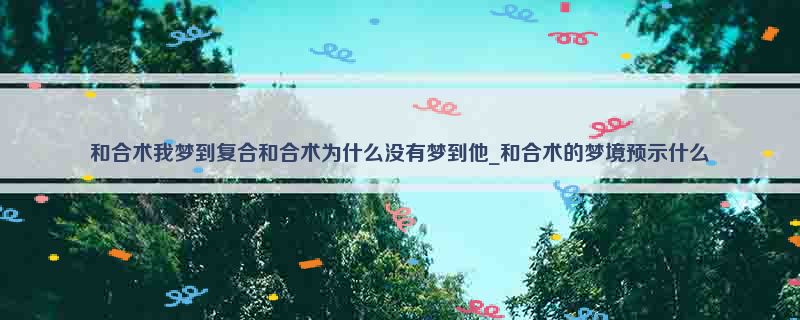 和合术我梦到复合和合术为什么没有梦到他_和合术的梦境预示什么