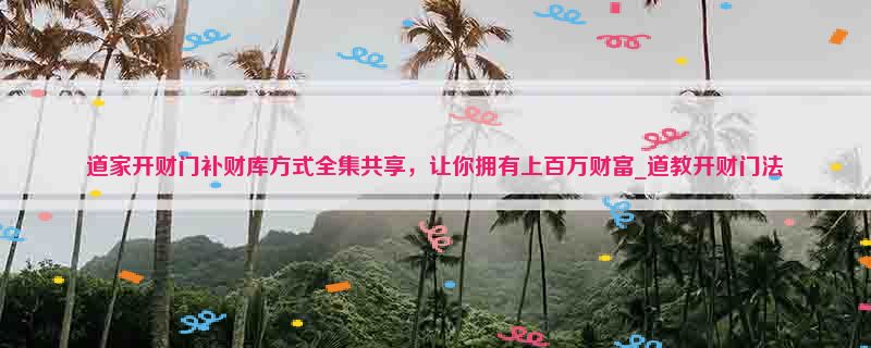 道家开财门补财库方式全集共享，让你拥有上百万财富_道教开财门法