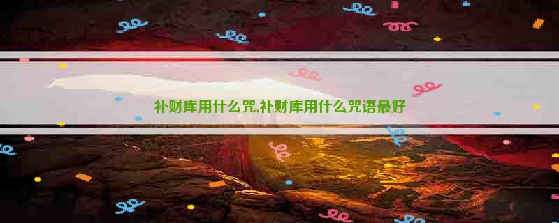 补财库用什么咒,补财库用什么咒语最好