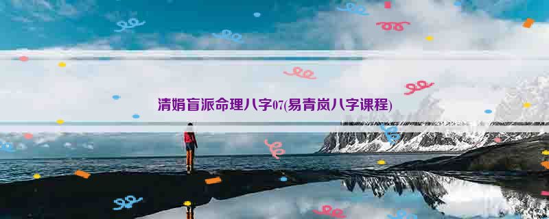 清娟盲派命理八字07(易青岚八字课程)