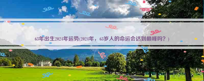 63年出生2024年运势(2024年，63岁人的命运会达到巅峰吗？)