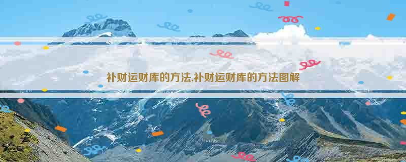 补财运财库的方法,补财运财库的方法图解