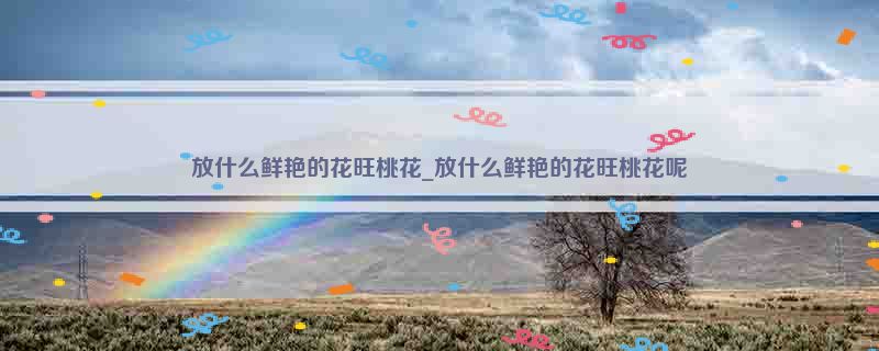 放什么鲜艳的花旺桃花_放什么鲜艳的花旺桃花呢