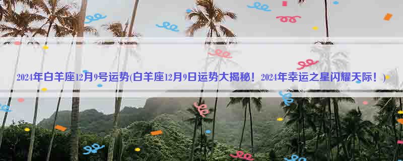 2024年白羊座12月9号运势(白羊座12月9日运势大揭秘！2024年幸运之星闪耀天际！)