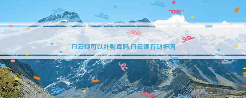 白云观可以补财库吗,白云观有财神吗