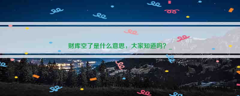 财库空了是什么意思，大家知道吗？_